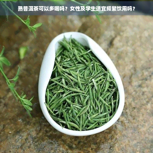 熟普洱茶可以多喝吗？女性及学生适宜频繁饮用吗？