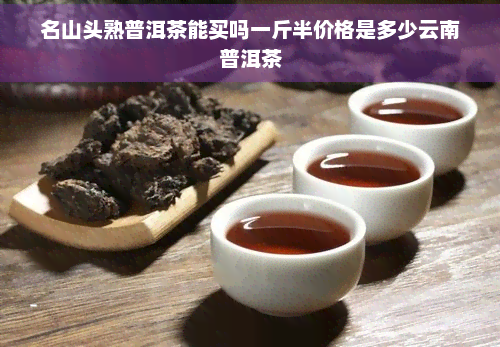 名山头熟普洱茶能买吗一斤半价格是多少云南普洱茶