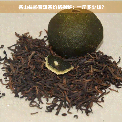 名山头熟普洱茶价格揭秘：一斤多少钱？