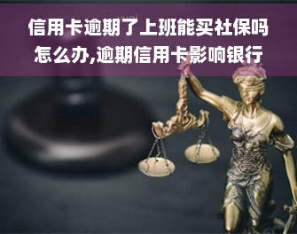 信用卡逾期了上班能买社保吗怎么办,逾期信用卡影响银行工作吗