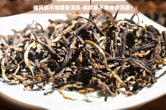 痛风能不能喝普洱茶-痛风能不能喝普洱茶?