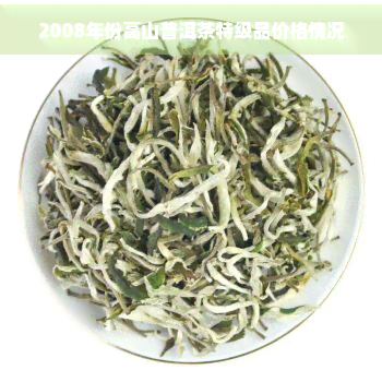 2008年份高山普洱茶特级品价格情况