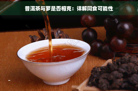 普洱茶与萝是否相克：详解同食可能性