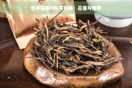 苦冲田茶叶好不好喝：品鉴与推荐