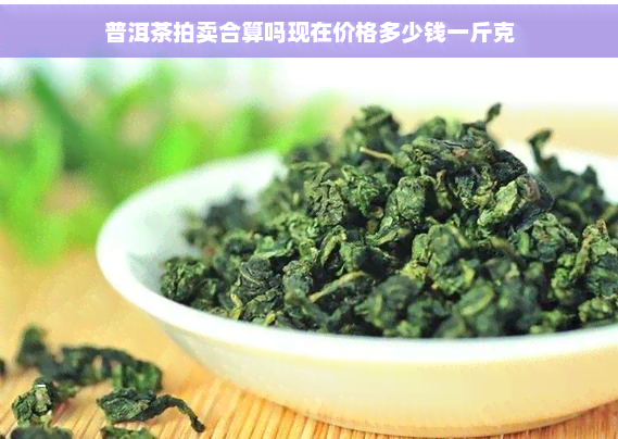 普洱茶拍卖合算吗现在价格多少钱一斤克