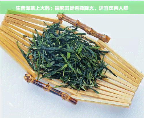 生普洱茶上火吗：探究其是否能降火、适宜饮用人群