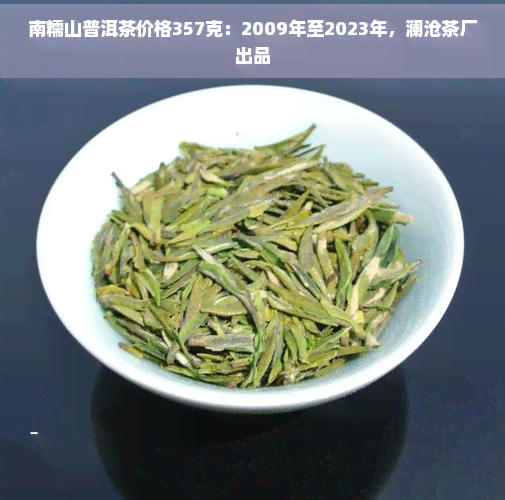 南糯山普洱茶价格357克：2009年至2023年，澜沧茶厂出品