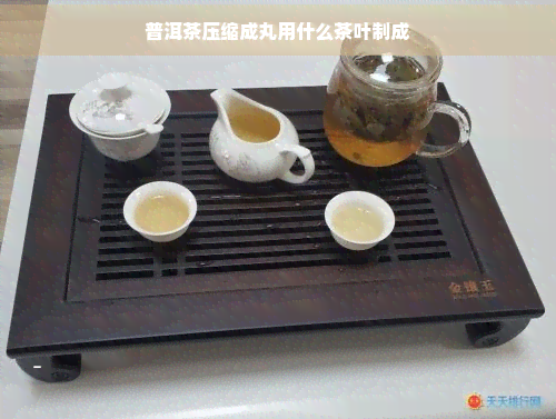 普洱茶压缩成丸用什么茶叶制成