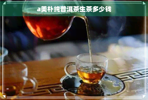 a美朴纯普洱茶生茶多少钱