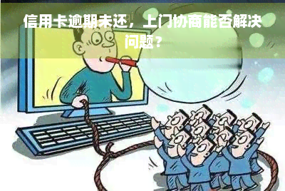 信用卡逾期未还，上门协商能否解决问题？