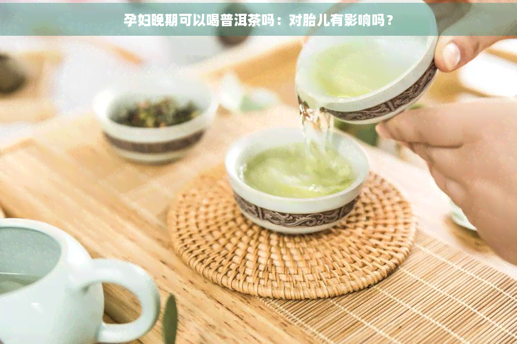 孕妇晚期可以喝普洱茶吗：对胎儿有影响吗？