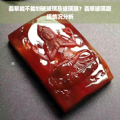 翡翠能不能划破玻璃及玻璃膜？翡翠玻璃磨损情况分析