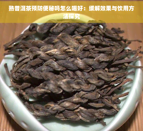 熟普洱茶预防便秘吗怎么喝好：缓解效果与饮用方法探究