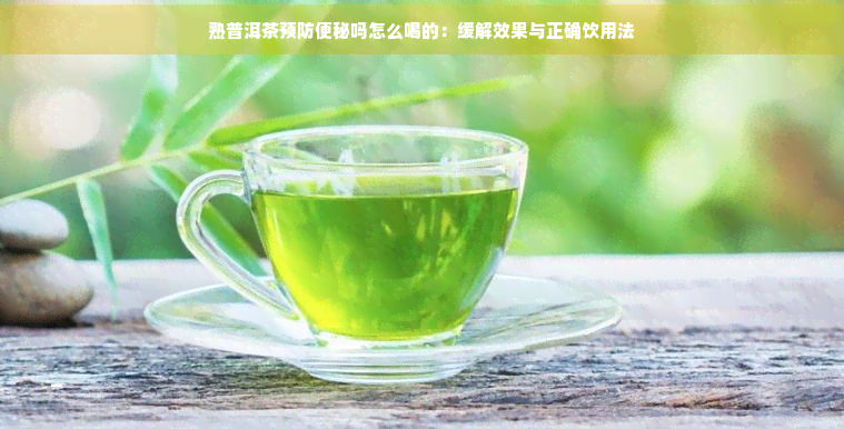 熟普洱茶预防便秘吗怎么喝的：缓解效果与正确饮用法