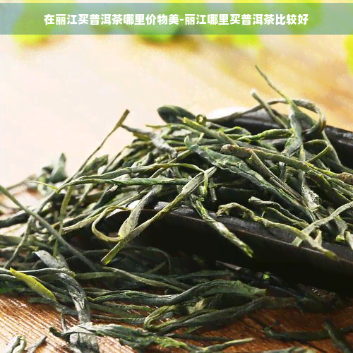 在丽江买普洱茶哪里价物美-丽江哪里买普洱茶比较好