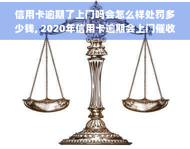 信用卡逾期了上门吗会怎么样处罚多少钱, 2020年信用卡逾期会上门吗