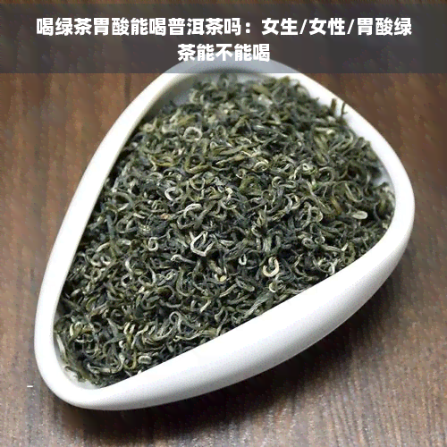 喝绿茶胃酸能喝普洱茶吗：女生/女性/胃酸绿茶能不能喝