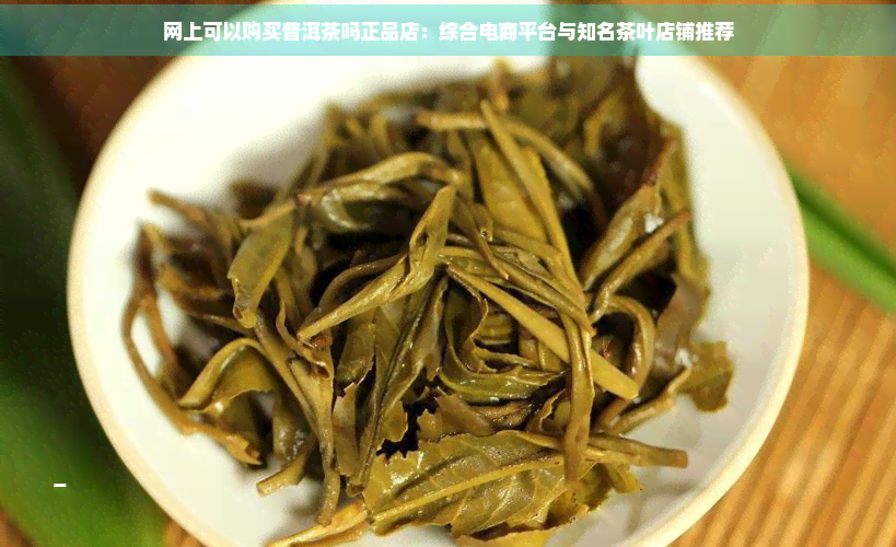 网上可以购买普洱茶吗正品店：综合电商平台与知名茶叶店铺推荐