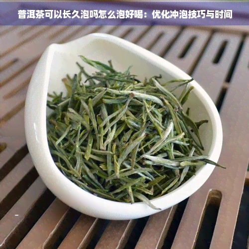 普洱茶可以长久泡吗怎么泡好喝：优化冲泡技巧与时间