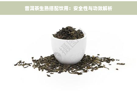 普洱茶生熟搭配饮用：安全性与功效解析