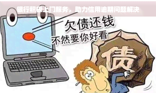 银行积极上门服务，助力信用逾期问题解决