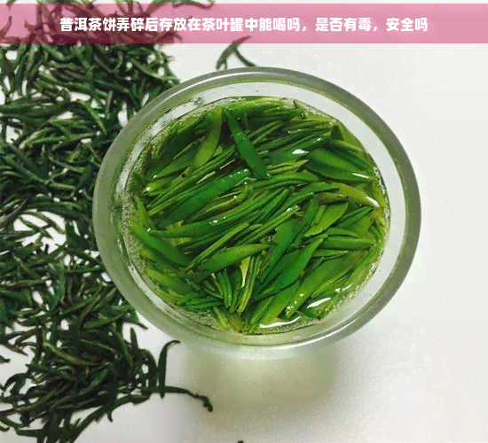 普洱茶饼弄碎后存放在茶叶罐中能喝吗，是否有，安全吗