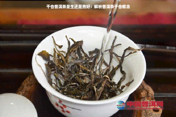 干仓普洱茶是生还是熟好：解析普洱茶干仓概念