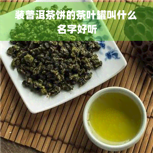 装普洱茶饼的茶叶罐叫什么名字好听