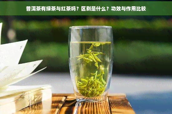 普洱茶有绿茶与红茶吗？区别是什么？功效与作用比较