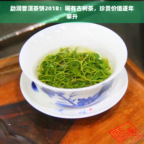 勐润普洱茶饼2018：稀有古树茶，珍贵价值逐年攀升