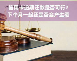 信用卡逾期还款是否可行？下个月一起还是否会产生额外费用？