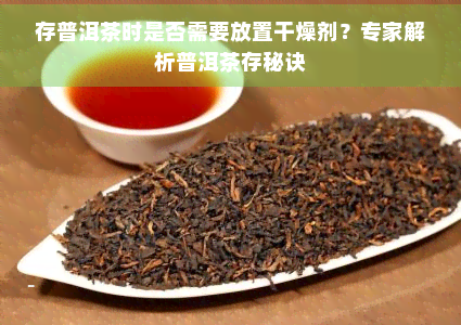 存普洱茶时是否需要放置干燥剂？专家解析普洱茶存秘诀