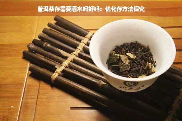 普洱茶存需要洒水吗好吗：优化存方法探究