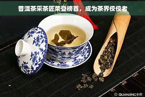 普洱茶采茶匠荣登榜首，成为茶界佼佼者