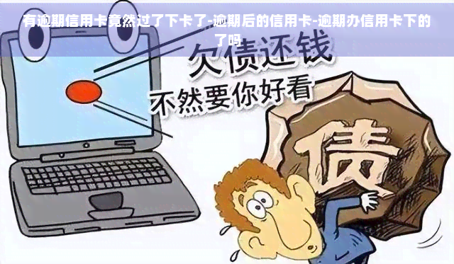 有逾期信用卡竟然过了下卡了-逾期后的信用卡-逾期办信用卡下的了吗