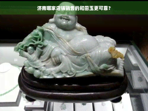 济南哪家店铺销售的和田玉更可靠？