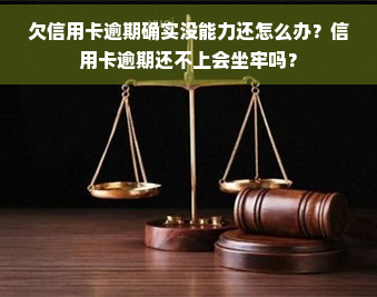 欠信用卡逾期确实没能力还怎么办？信用卡逾期还不上会坐牢吗？