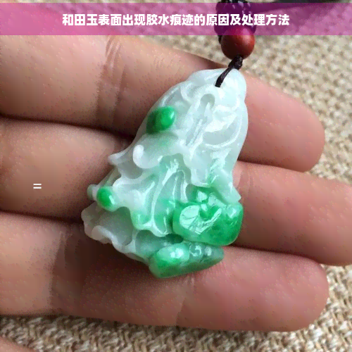 和田玉表面出现胶水痕迹的原因及处理方法