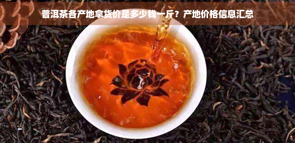 普洱茶各产地拿货价是多少钱一斤？产地价格信息汇总