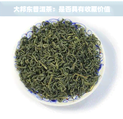 大邦东普洱茶：是否具有收藏价值