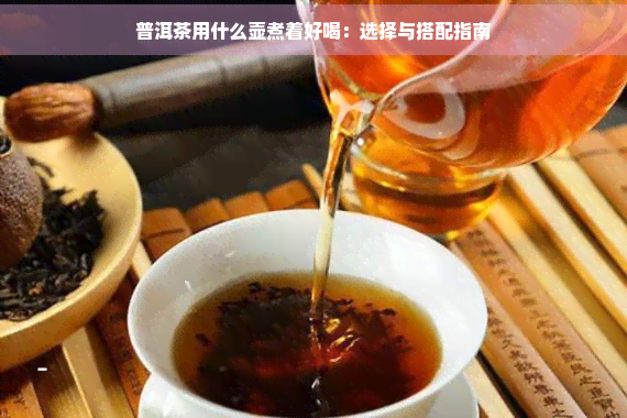 普洱茶用什么壶煮着好喝：选择与搭配指南