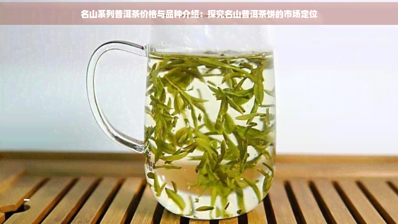 名山系列普洱茶价格与品种介绍：探究名山普洱茶饼的市场定位