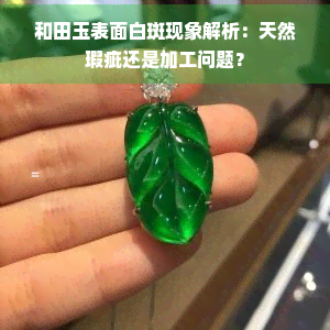 和田玉表面白斑现象解析：天然瑕疵还是加工问题？