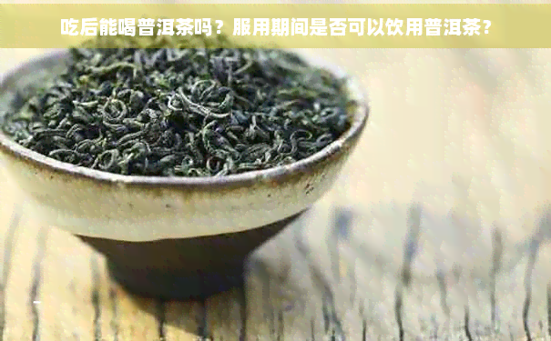 吃后能喝普洱茶吗？服用期间是否可以饮用普洱茶？