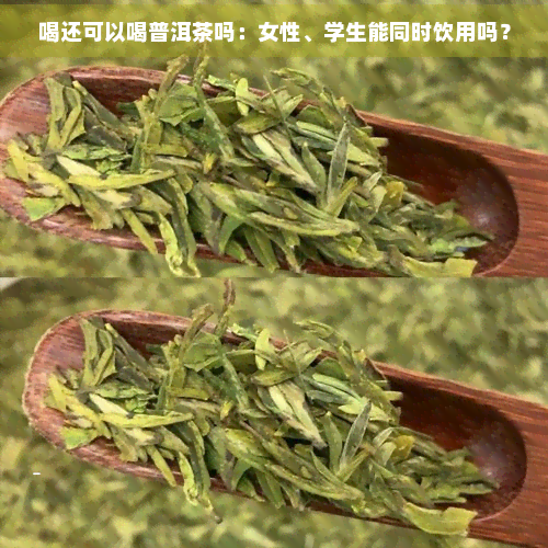 喝还可以喝普洱茶吗：女性、学生能同时饮用吗？