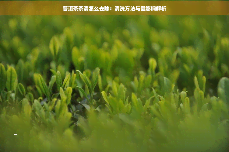 普洱茶茶渍怎么去除：清洗方法与健影响解析