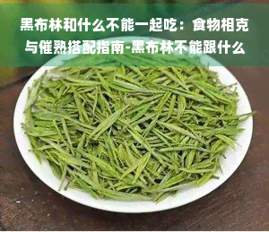 黑布林和什么不能一起吃：食物相克与催熟搭配指南-黑布林不能跟什么一起吃