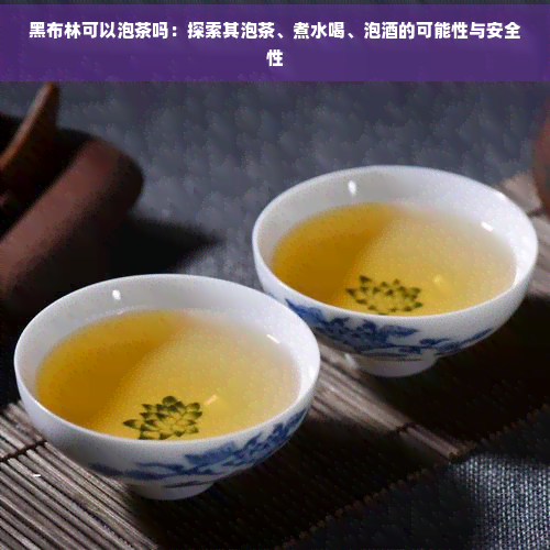 黑布林可以泡茶吗：探索其泡茶、煮水喝、泡的可能性与安全性