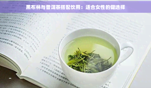 黑布林与普洱茶搭配饮用：适合女性的健选择