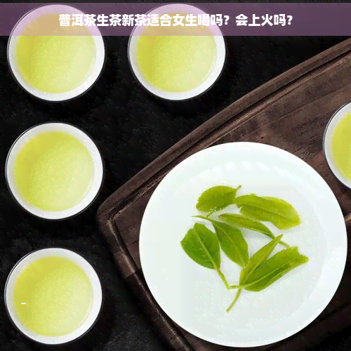 普洱茶生茶新茶适合女生喝吗？会上火吗？